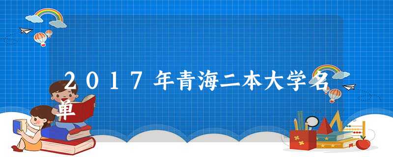 2017年青海二本大学名单 2017年青海二本大学名单