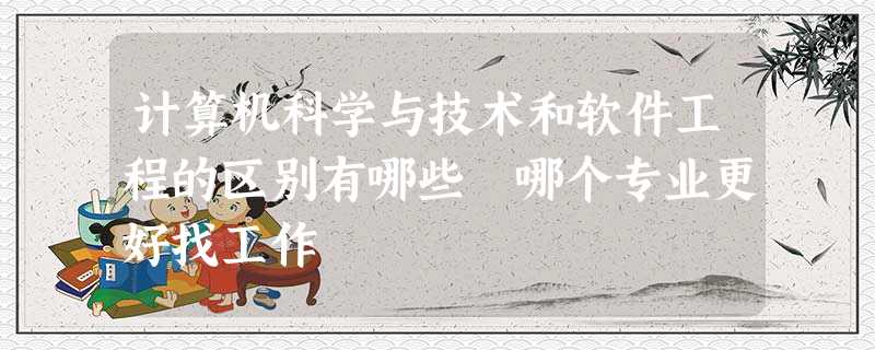 计算机科学与技术和软件工程的区别有哪些 哪个专业更好找工作 计算机科学与技术和软件工程的区别有哪些 哪个专业更好找工作