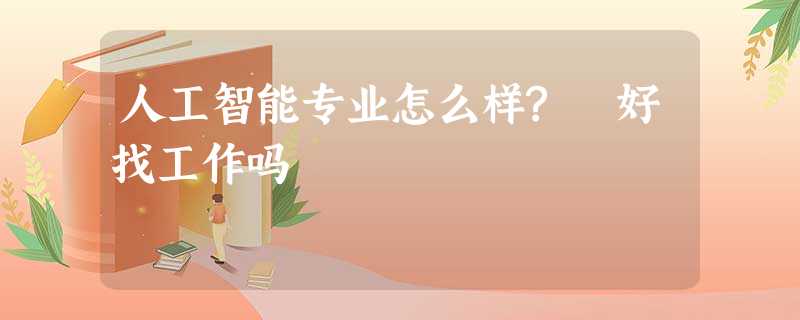 人工智能专业怎么样? 好找工作吗 人工智能专业怎么样? 好找工作吗