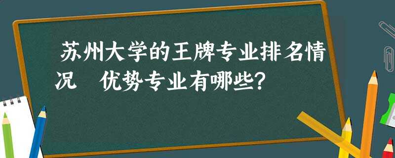 苏州大学的王牌专业排名情况 优势专业有哪些? 苏州大学的王牌专业排名情况 优势专业有哪些?