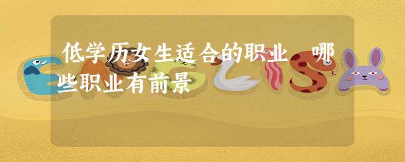 低学历女生适合的职业 哪些职业有前景 低学历女生适合的职业 哪些职业有前景