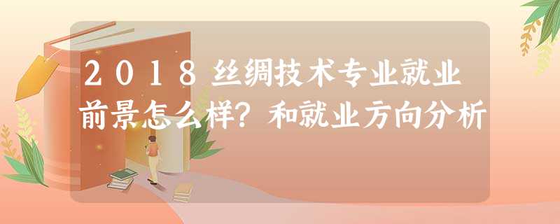 2018丝绸技术专业就业前景怎么样?和就业方向分析 2018丝绸技术专业就业前景怎么样?和就业方向分析