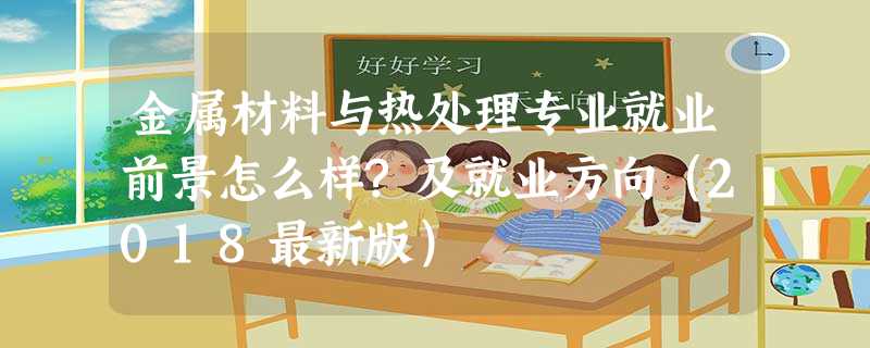 金属材料与热处理专业就业前景怎么样?及就业方向(2018最新版) 金属材料与热处理专业就业前景怎么样?及就业方向(2018最新版)