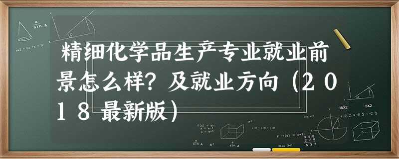 精细化学品生产专业就业前景怎么样?及就业方向(2018最新版) 精细化学品生产专业就业前景怎么样?及就业方向(2018最新版)