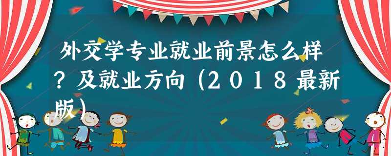 外交学专业就业前景怎么样?及就业方向(2018最新版) 外交学专业就业前景怎么样?及就业方向(2018最新版)