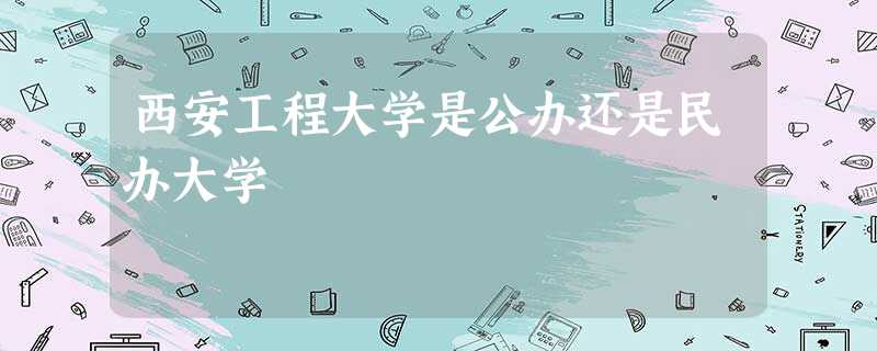 西安工程大学是公办还是民办大学 西安工程大学是公办还是民办大学
