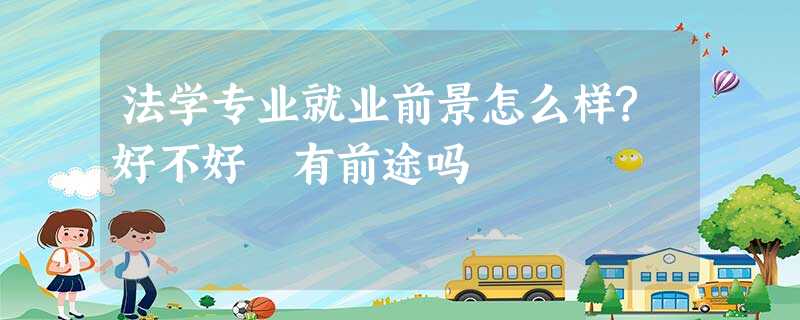 法学专业就业前景怎么样?好不好 有前途吗 法学专业就业前景怎么样?好不好 有前途吗