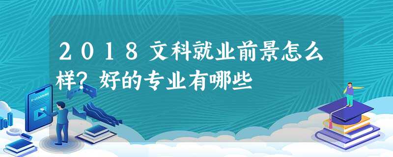 2018文科就业前景怎么样?好的专业有哪些 2018文科就业前景怎么样?好的专业有哪些