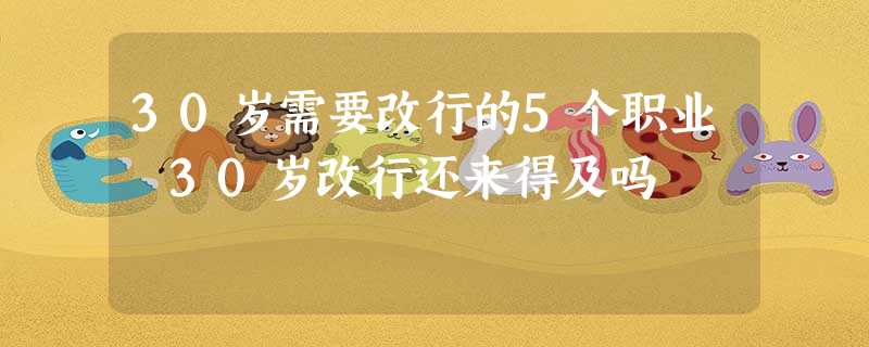 30岁需要改行的5个职业 30岁改行还来得及吗 30岁需要改行的5个职业 30岁改行还来得及吗