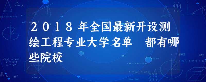 2018年全国最新开设测绘工程专业大学名单 都有哪些院校 2018年全国最新开设测绘工程专业大学名单 都有哪些院校