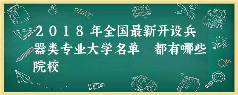 2018年全国最新开设兵器类专业大学名单 都有哪些院校 2018年全国最新开设兵器类专业大学名单 都有哪些院校