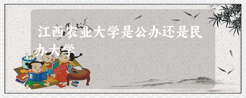 江西农业大学是公办还是民办大学 江西农业大学是公办还是民办大学