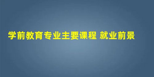 学前教育专业主要课程 就业前景怎么样?怎么样? 学前教育专业主要课程 就业前景怎么样?怎么样?
