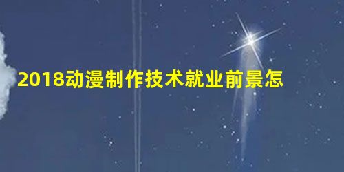 2018动漫制作技术就业前景怎么样?及就业方向 2018动漫制作技术就业前景怎么样?及就业方向