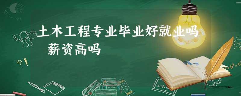 土木工程专业毕业好就业吗 薪资高吗 土木工程专业毕业好就业吗 薪资高吗