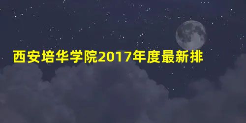 西安培华学院2017年度最新排名汇总 西安培华学院2017年度最新排名汇总