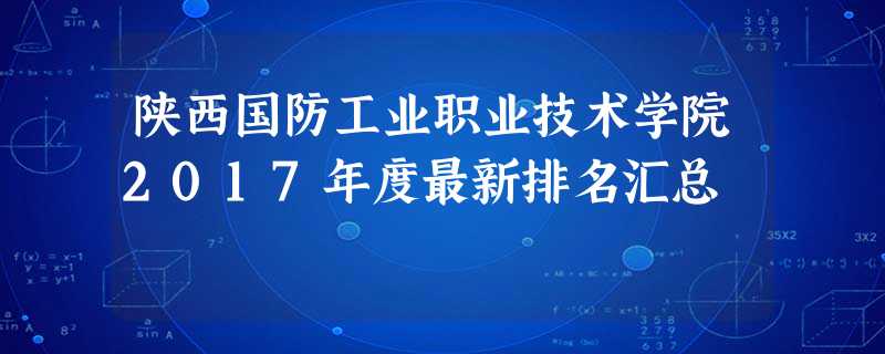 陕西国防工业职业技术学院2017年度最新排名汇总 陕西国防工业职业技术学院2017年度最新排名汇总