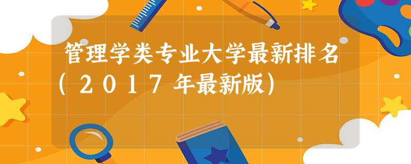 管理学类专业大学最新排名(2017年最新版) 管理学类专业大学最新排名(2017年最新版)