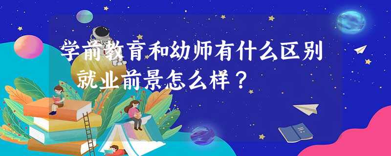 学前教育和幼师有什么区别 就业前景怎么样? 学前教育和幼师有什么区别 就业前景怎么样?