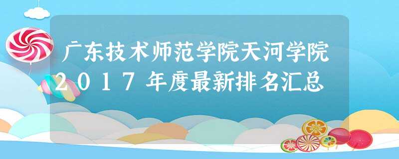 广东技术师范学院天河学院2017年度最新排名汇总 广东技术师范学院天河学院2017年度最新排名汇总