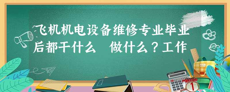 飞机机电设备维修专业毕业后都干什么 做什么?工作 飞机机电设备维修专业毕业后都干什么 做什么?工作