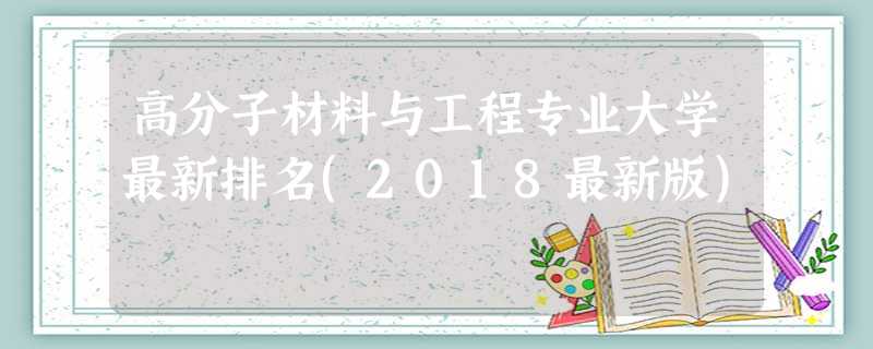 高分子材料与工程专业大学最新排名(2018最新版) 高分子材料与工程专业大学最新排名(2018最新版)