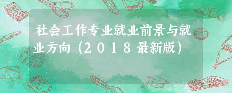 社会工作专业就业前景与就业方向(2018最新版) 社会工作专业就业前景与就业方向(2018最新版)