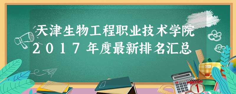 天津生物工程职业技术学院2017年度最新排名汇总 天津生物工程职业技术学院2017年度最新排名汇总