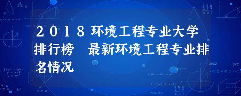 2018环境工程专业大学排行榜 最新环境工程专业排名情况 2018环境工程专业大学排行榜 最新环境工程专业排名情况