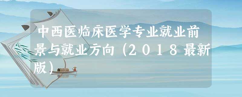 中西医临床医学专业就业前景与就业方向(2018最新版) 中西医临床医学专业就业前景与就业方向(2018最新版)