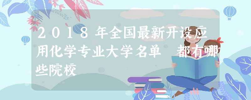 2018年全国最新开设应用化学专业大学名单 都有哪些院校 2018年全国最新开设应用化学专业大学名单 都有哪些院校