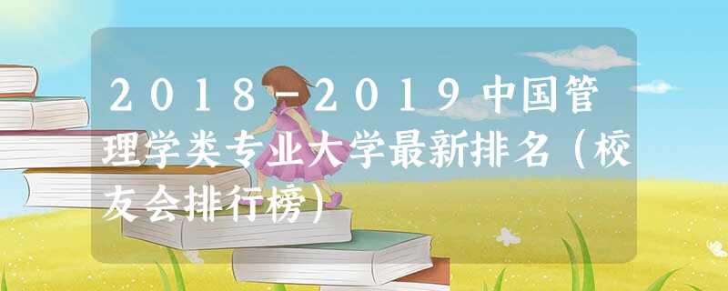 2018-2019中国管理学类专业大学最新排名(校友会排行榜) 2018-2019中国管理学类专业大学最新排名(校友会排行榜)