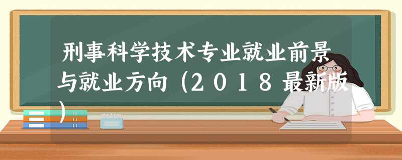 刑事科学技术专业就业前景与就业方向(2018最新版) 刑事科学技术专业就业前景与就业方向(2018最新版)