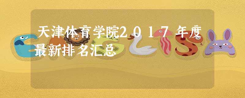 天津体育学院2017年度最新排名汇总 天津体育学院2017年度最新排名汇总