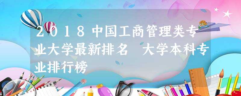 2018中国工商管理类专业大学最新排名 大学本科专业排行榜 2018中国工商管理类专业大学最新排名 大学本科专业排行榜