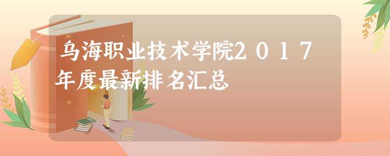 乌海职业技术学院2017年度最新排名汇总 乌海职业技术学院2017年度最新排名汇总
