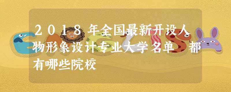 2018年全国最新开设人物形象设计专业大学名单 都有哪些院校 2018年全国最新开设人物形象设计专业大学名单 都有哪些院校