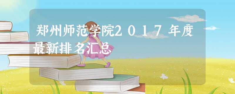 郑州师范学院2017年度最新排名汇总 郑州师范学院2017年度最新排名汇总