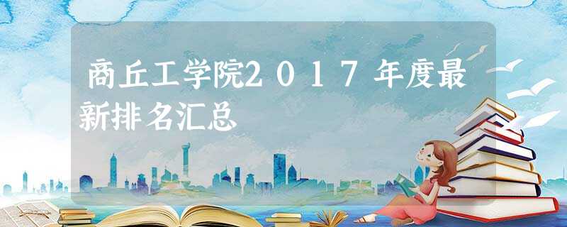 商丘工学院2017年度最新排名汇总 商丘工学院2017年度最新排名汇总