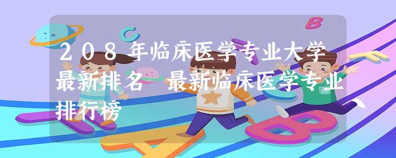 208年临床医学专业大学最新排名 最新临床医学专业排行榜 208年临床医学专业大学最新排名 最新临床医学专业排行榜