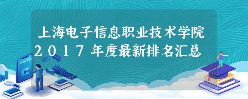 上海电子信息职业技术学院2017年度最新排名汇总 上海电子信息职业技术学院2017年度最新排名汇总