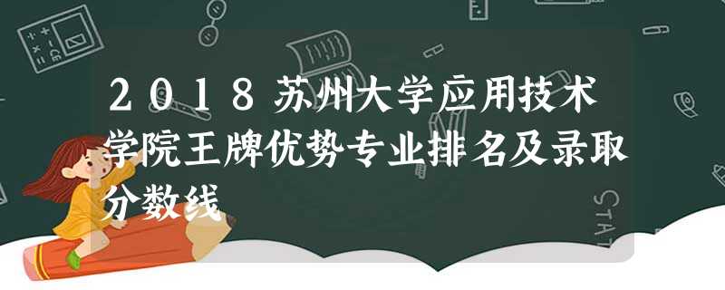 2018苏州大学应用技术学院王牌优势专业排名及录取分数线 2018苏州大学应用技术学院王牌优势专业排名及录取分数线