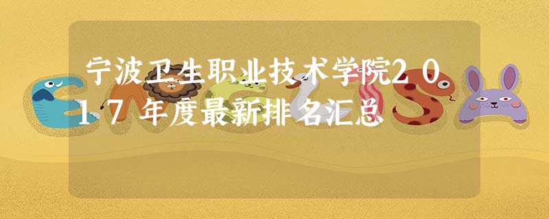 宁波卫生职业技术学院2017年度最新排名汇总 宁波卫生职业技术学院2017年度最新排名汇总