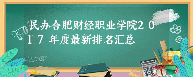 民办合肥财经职业学院2017年度最新排名汇总 民办合肥财经职业学院2017年度最新排名汇总