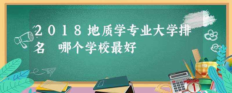 2018地质学专业大学排名 哪个学校最好 2018地质学专业大学排名 哪个学校最好