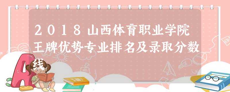 2018山西体育职业学院王牌优势专业排名及录取分数线 2018山西体育职业学院王牌优势专业排名及录取分数线
