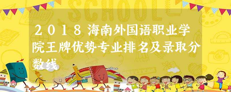 2018海南外国语职业学院王牌优势专业排名及录取分数线 2018海南外国语职业学院王牌优势专业排名及录取分数线