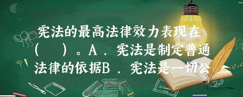 宪法的最高法律效力表现在( )。A.宪法是制定普通法律的依据B.宪法是一切公民、国家机关和社会团体 宪法的最高法律效力表现在( )。A.宪法是制定普通法律的依据B.宪法是一切公民、国家机关和社会团体
