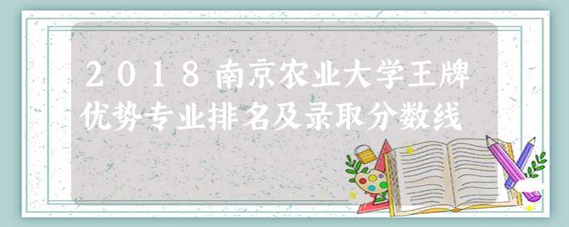 2018南京农业大学王牌优势专业排名及录取分数线 2018南京农业大学王牌优势专业排名及录取分数线