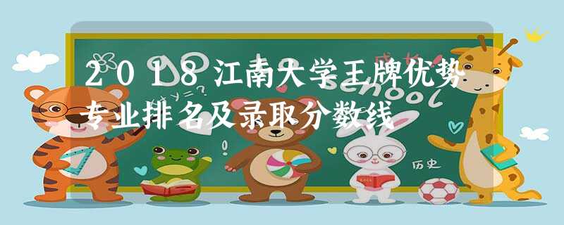 2018江南大学王牌优势专业排名及录取分数线 2018江南大学王牌优势专业排名及录取分数线